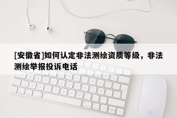 [安徽省]如何认定非法测绘资质等级，非法测绘举报投诉电话