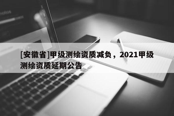 [安徽省]甲级测绘资质减负，2021甲级测绘资质延期公告