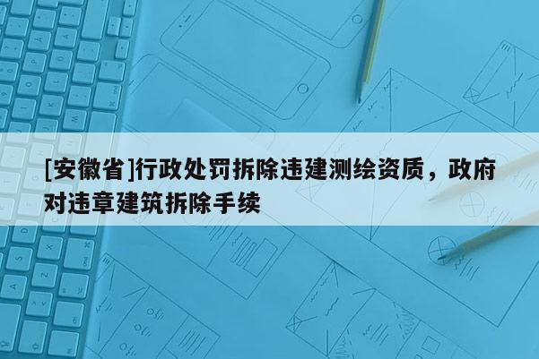 [安徽省]行政处罚拆除违建测绘资质，政府对违章建筑拆除手续