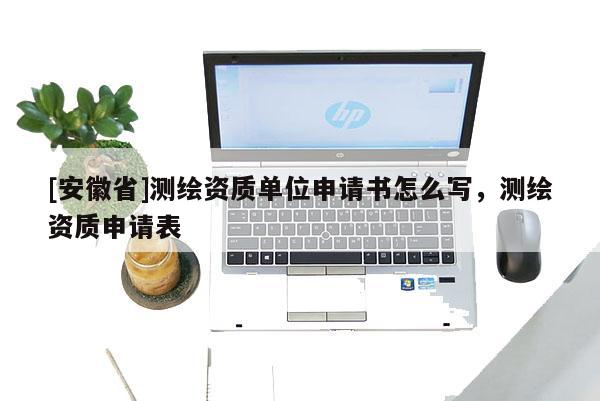 [安徽省]测绘资质单位申请书怎么写，测绘资质申请表