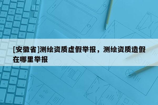 [安徽省]测绘资质虚假举报，测绘资质造假在哪里举报