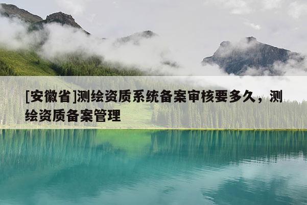 [安徽省]测绘资质系统备案审核要多久，测绘资质备案管理