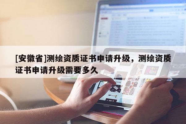 [安徽省]测绘资质证书申请升级，测绘资质证书申请升级需要多久