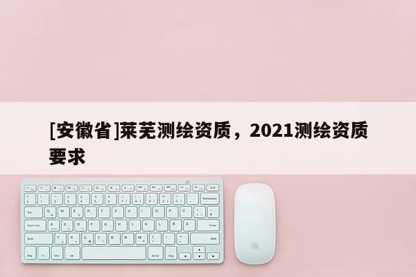 [安徽省]莱芜测绘资质，2021测绘资质要求