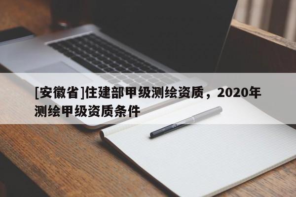 [安徽省]住建部甲级测绘资质，2020年测绘甲级资质条件