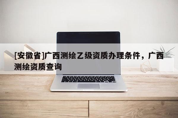 [安徽省]广西测绘乙级资质办理条件，广西测绘资质查询
