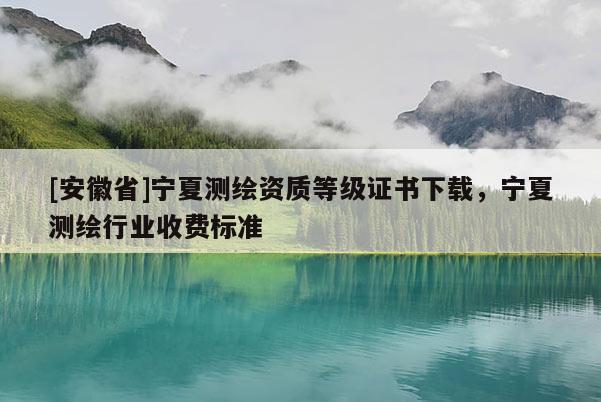 [安徽省]宁夏测绘资质等级证书下载，宁夏测绘行业收费标准