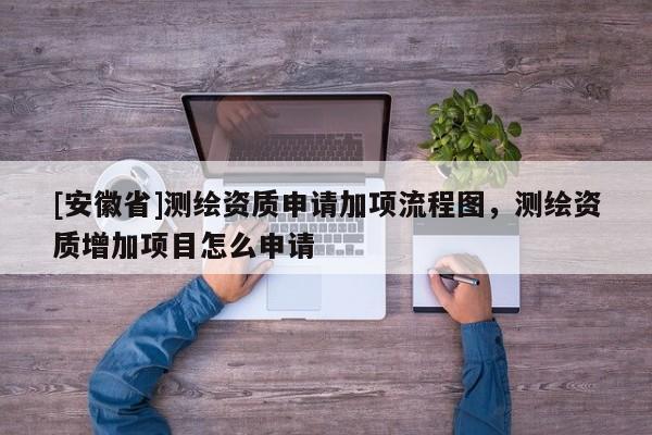 [安徽省]测绘资质申请加项流程图，测绘资质增加项目怎么申请