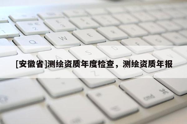 [安徽省]测绘资质年度检查，测绘资质年报