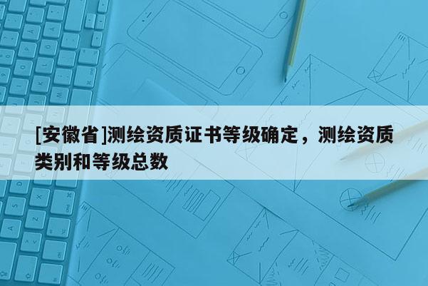 [安徽省]测绘资质证书等级确定，测绘资质类别和等级总数