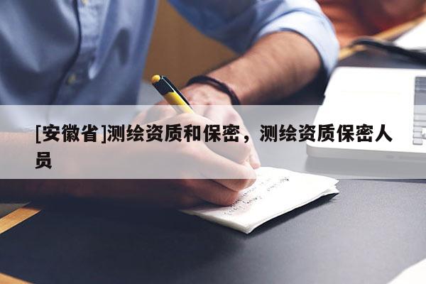 [安徽省]测绘资质和保密，测绘资质保密人员