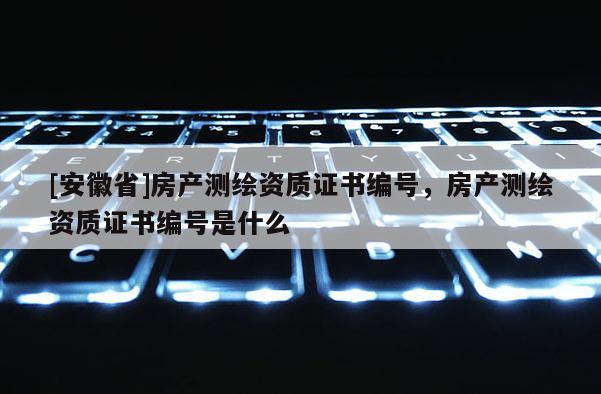 [安徽省]房产测绘资质证书编号，房产测绘资质证书编号是什么