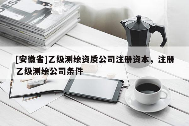 [安徽省]乙级测绘资质公司注册资本，注册乙级测绘公司条件