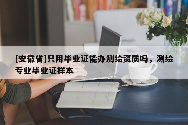 [安徽省]只用毕业证能办测绘资质吗，测绘专业毕业证样本