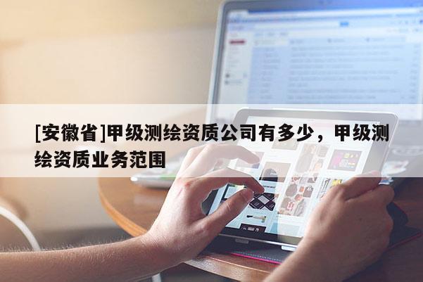 [安徽省]甲级测绘资质公司有多少，甲级测绘资质业务范围