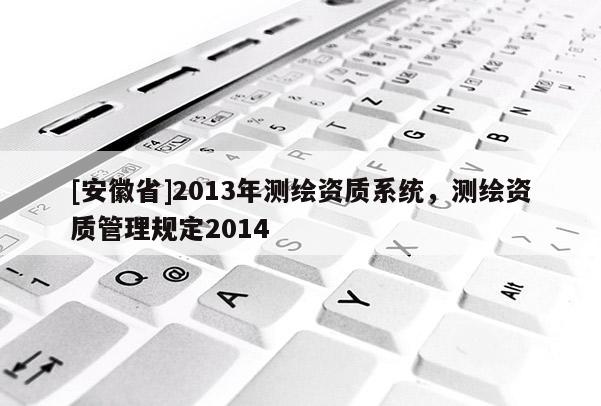 [安徽省]2013年测绘资质系统，测绘资质管理规定2014