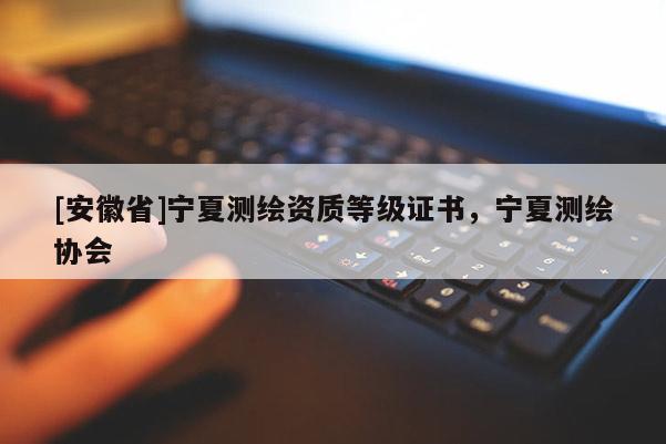 [安徽省]宁夏测绘资质等级证书，宁夏测绘协会