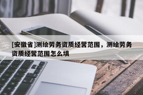 [安徽省]测绘劳务资质经营范围，测绘劳务资质经营范围怎么填