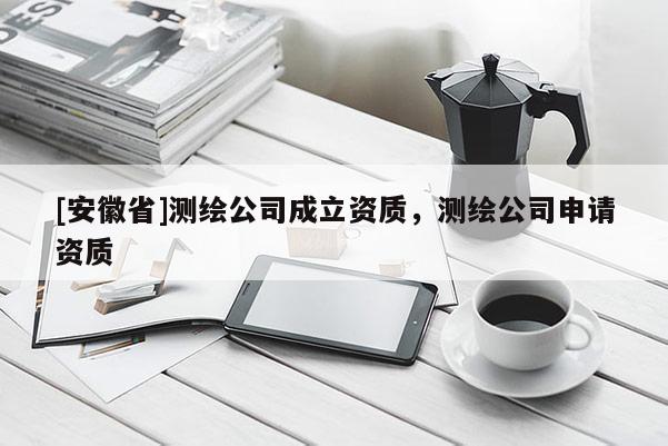 [安徽省]测绘公司成立资质，测绘公司申请资质