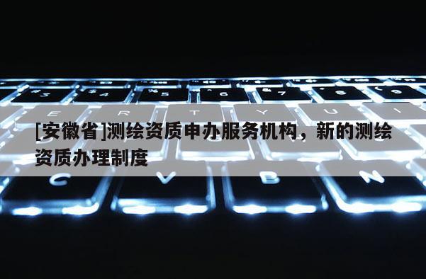 [安徽省]测绘资质申办服务机构，新的测绘资质办理制度