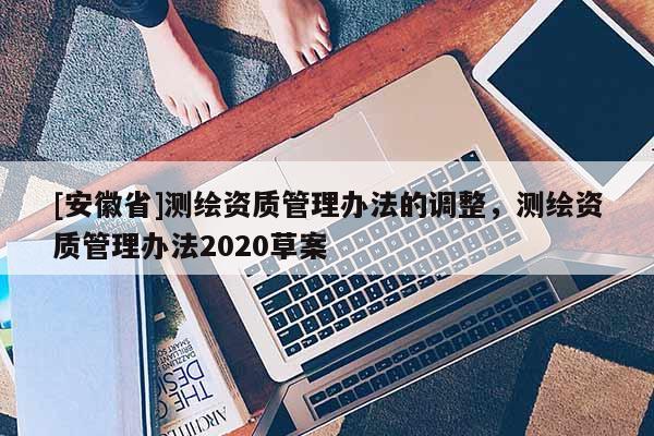 [安徽省]测绘资质管理办法的调整，测绘资质管理办法2020草案