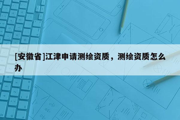 [安徽省]江津申请测绘资质，测绘资质怎么办