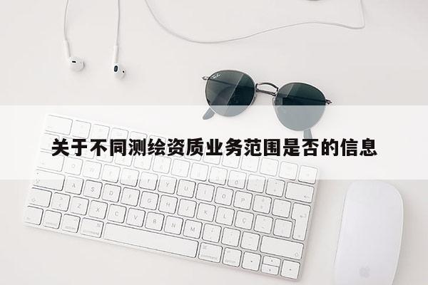 关于不同测绘资质业务范围是否的信息