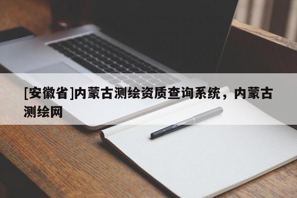 [安徽省]内蒙古测绘资质查询系统，内蒙古测绘网