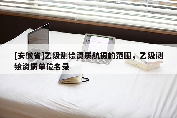 [安徽省]乙级测绘资质航摄的范围，乙级测绘资质单位名录