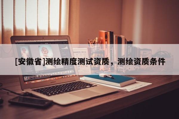 [安徽省]测绘精度测试资质，测绘资质条件