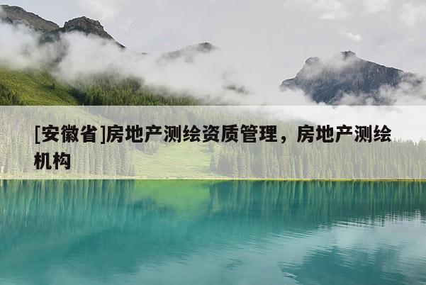 [安徽省]房地产测绘资质管理，房地产测绘机构