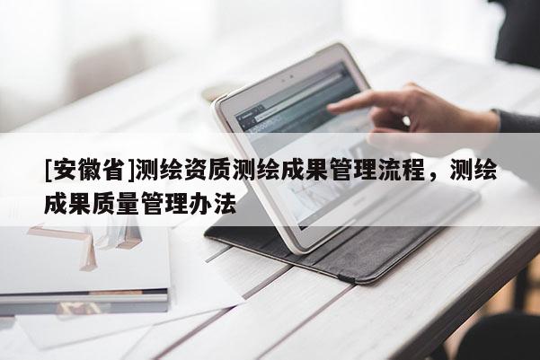 [安徽省]测绘资质测绘成果管理流程，测绘成果质量管理办法