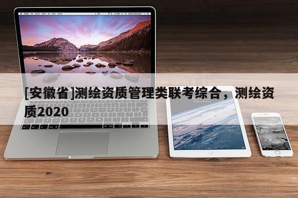 [安徽省]测绘资质管理类联考综合，测绘资质2020