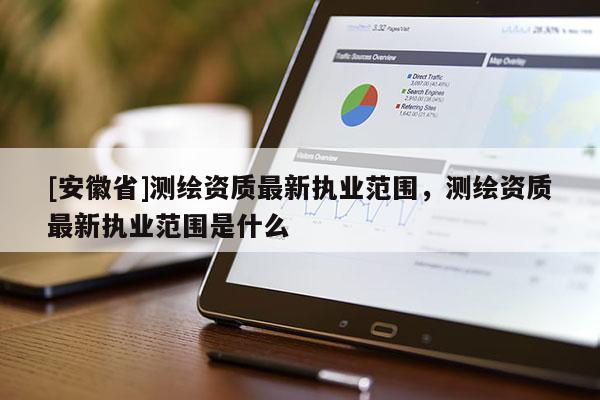 [安徽省]测绘资质最新执业范围，测绘资质最新执业范围是什么