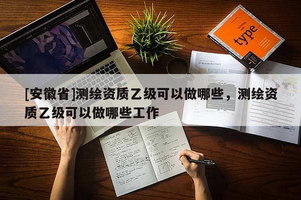 [安徽省]测绘资质乙级可以做哪些，测绘资质乙级可以做哪些工作