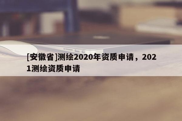 [安徽省]测绘2020年资质申请，2021测绘资质申请