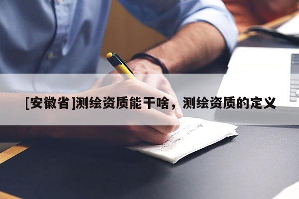 [安徽省]测绘资质能干啥，测绘资质的定义