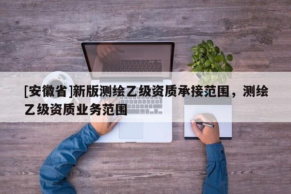 [安徽省]新版测绘乙级资质承接范围，测绘乙级资质业务范围