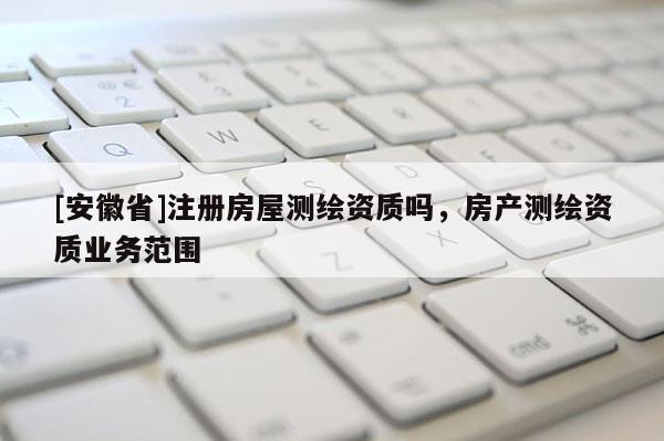 [安徽省]注册房屋测绘资质吗，房产测绘资质业务范围