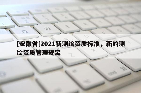[安徽省]2021新测绘资质标准，新的测绘资质管理规定