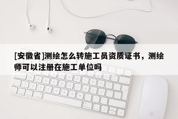 [安徽省]测绘怎么转施工员资质证书，测绘师可以注册在施工单位吗