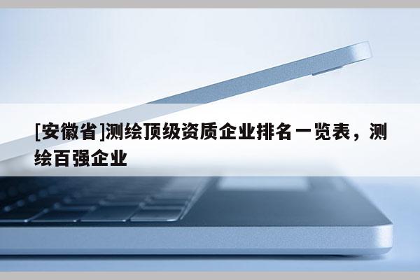 [安徽省]测绘顶级资质企业排名一览表，测绘百强企业