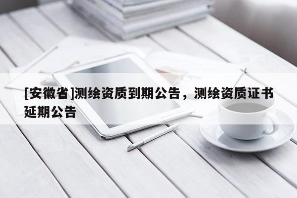 [安徽省]测绘资质到期公告，测绘资质证书延期公告