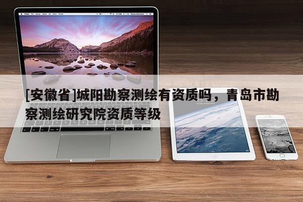 [安徽省]城阳勘察测绘有资质吗，青岛市勘察测绘研究院资质等级