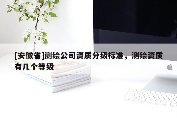 [安徽省]测绘公司资质分级标准，测绘资质有几个等级