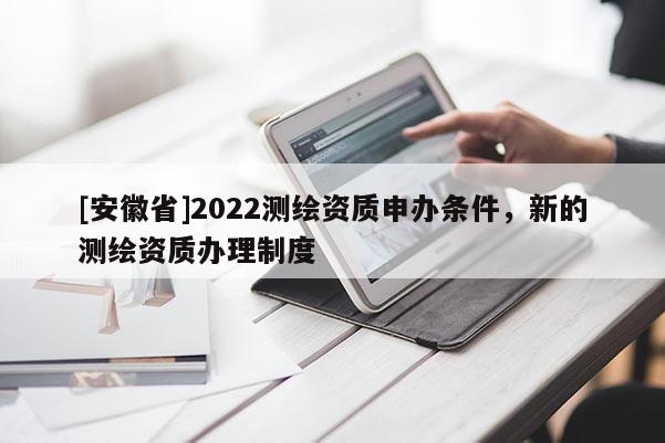 [安徽省]2022测绘资质申办条件，新的测绘资质办理制度