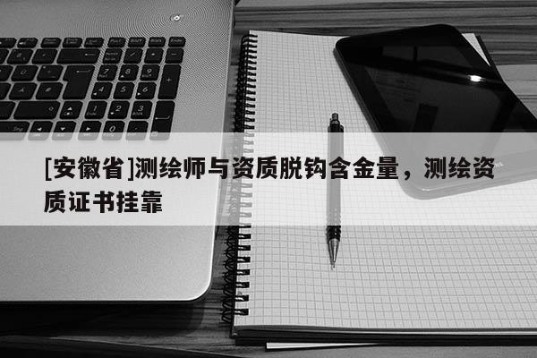 [安徽省]测绘师与资质脱钩含金量，测绘资质证书挂靠
