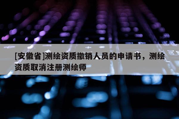 [安徽省]测绘资质撤销人员的申请书，测绘资质取消注册测绘师