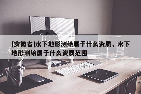 [安徽省]水下地形测绘属于什么资质，水下地形测绘属于什么资质范围