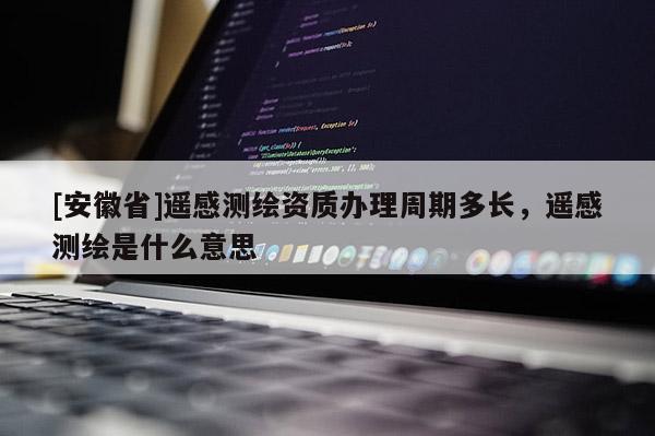 [安徽省]遥感测绘资质办理周期多长，遥感测绘是什么意思
